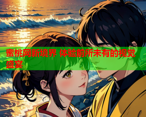 蜜桃网新境界 体验前所未有的视觉盛宴