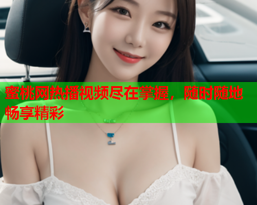 蜜桃网热播视频尽在掌握，随时随地畅享精彩