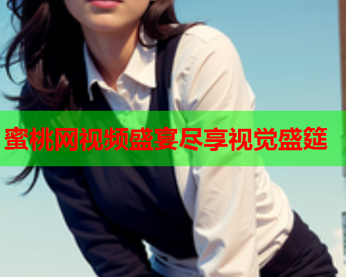 蜜桃网视频盛宴尽享视觉盛筵