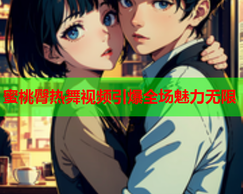 蜜桃臀热舞视频引爆全场魅力无限