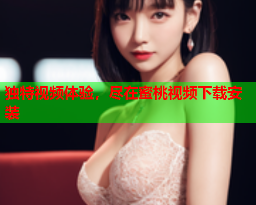 独特视频体验，尽在蜜桃视频下载安装