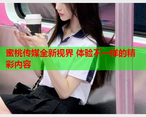 蜜桃传媒全新视界 体验不一样的精彩内容