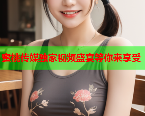 蜜桃传媒独家视频盛宴等你来享受