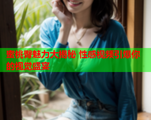 蜜桃臀魅力大揭秘 性感视频引爆你的视觉盛宴