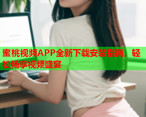 蜜桃视频APP全新下载安装指南，轻松畅享视频盛宴