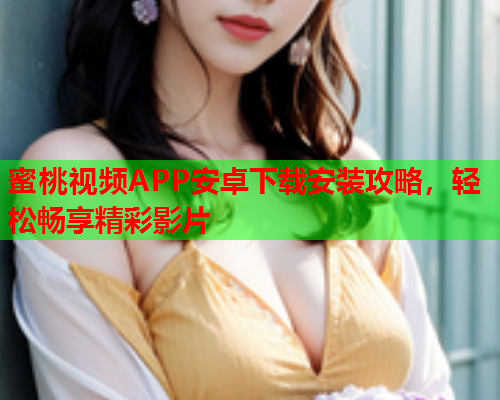 蜜桃视频APP安卓下载安装攻略，轻松畅享精彩影片