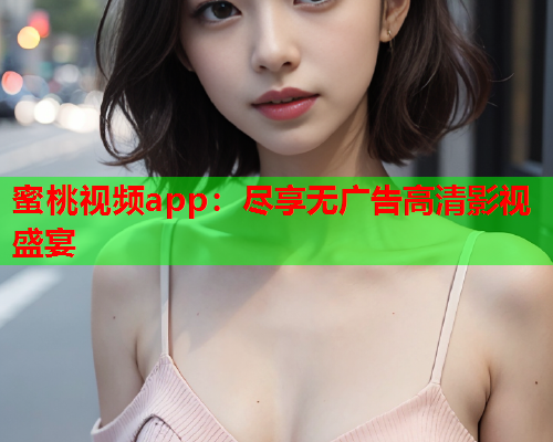 蜜桃视频app：尽享无广告高清影视盛宴