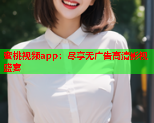 蜜桃视频app：尽享无广告高清影视盛宴