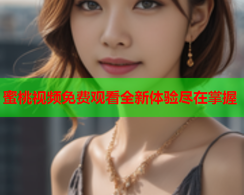 蜜桃视频免费观看全新体验尽在掌握