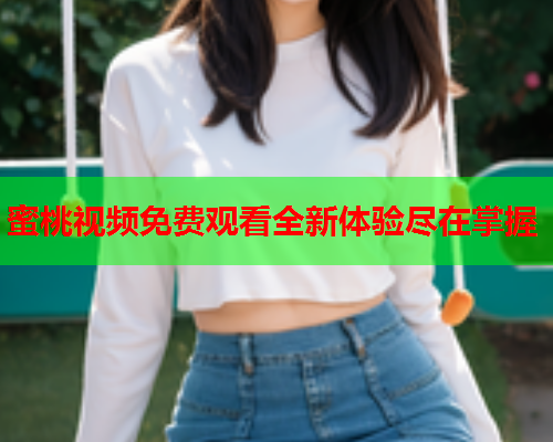 蜜桃视频免费观看全新体验尽在掌握