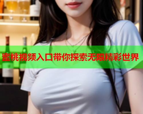 蜜桃视频入口带你探索无限精彩世界