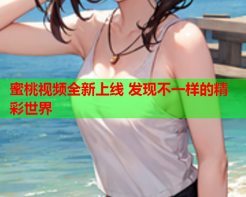 蜜桃视频全新上线 发现不一样的精彩世界