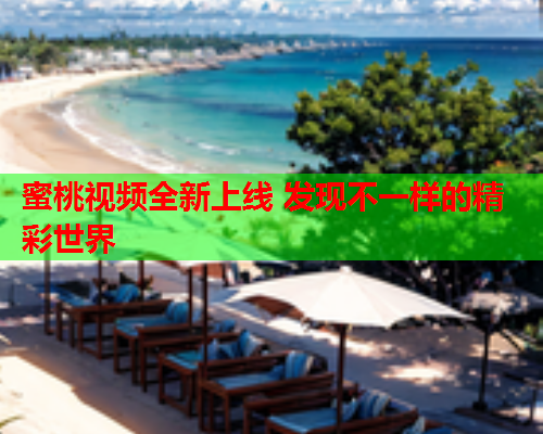蜜桃视频全新上线 发现不一样的精彩世界