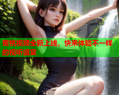 蜜桃视频全新上线，快来体验不一样的视听盛宴