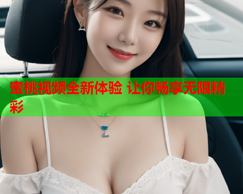 蜜桃视频全新体验 让你畅享无限精彩