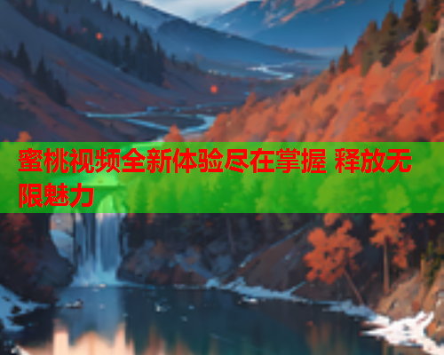 蜜桃视频全新体验尽在掌握 释放无限魅力