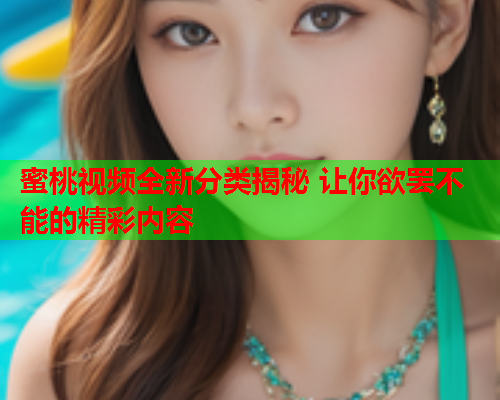 蜜桃视频全新分类揭秘 让你欲罢不能的精彩内容