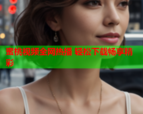 蜜桃视频全网热播 轻松下载畅享精彩