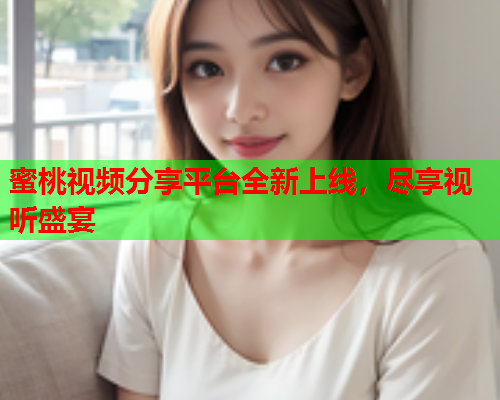蜜桃视频分享平台全新上线，尽享视听盛宴