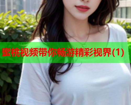蜜桃视频带你畅游精彩视界(1)