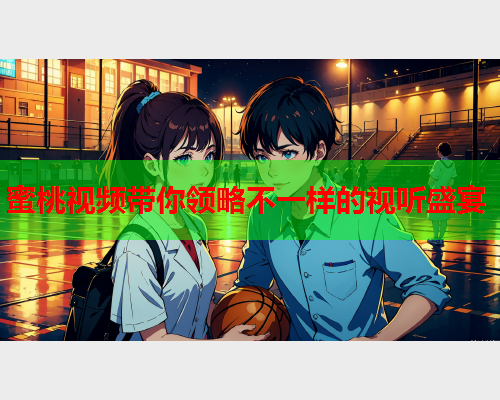 蜜桃视频带你领略不一样的视听盛宴