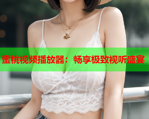 蜜桃视频播放器：畅享极致视听盛宴