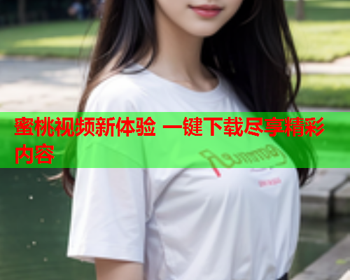 蜜桃视频新体验 一键下载尽享精彩内容