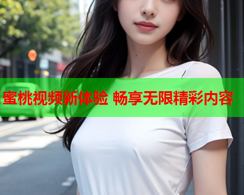 蜜桃视频新体验 畅享无限精彩内容