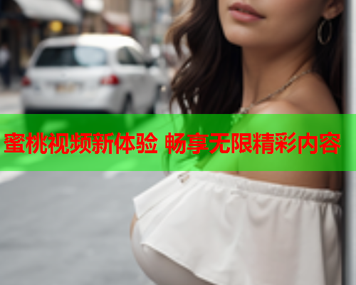 蜜桃视频新体验 畅享无限精彩内容