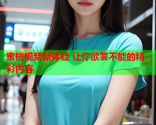 蜜桃视频新体验 让你欲罢不能的精彩内容