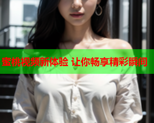 蜜桃视频新体验 让你畅享精彩瞬间
