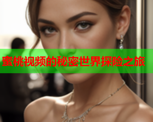 蜜桃视频的秘密世界探险之旅