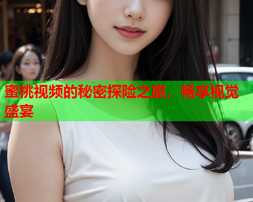 蜜桃视频的秘密探险之旅，畅享视觉盛宴