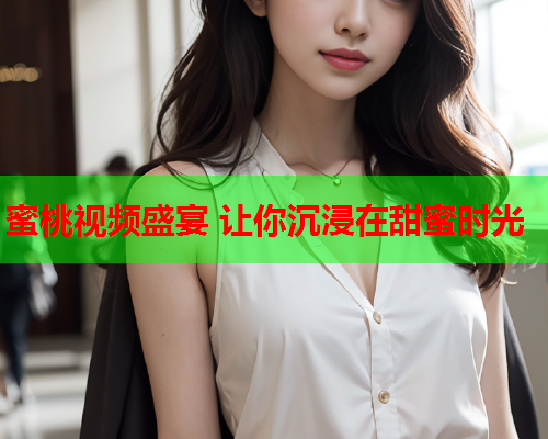 蜜桃视频盛宴 让你沉浸在甜蜜时光