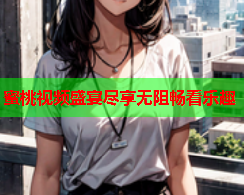 蜜桃视频盛宴尽享无阻畅看乐趣