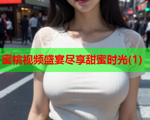 蜜桃视频盛宴尽享甜蜜时光(1)