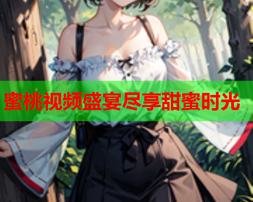 蜜桃视频盛宴尽享甜蜜时光