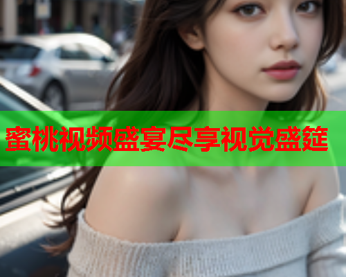蜜桃视频盛宴尽享视觉盛筵