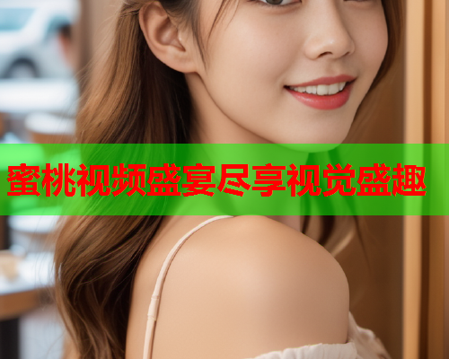 蜜桃视频盛宴尽享视觉盛趣