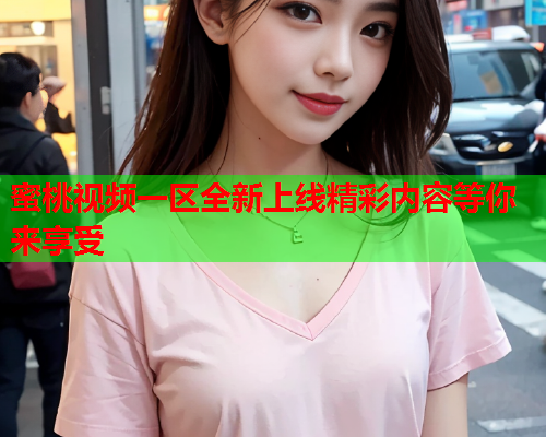 蜜桃视频一区全新上线精彩内容等你来享受