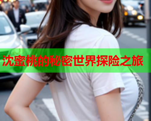 沈蜜桃的秘密世界探险之旅