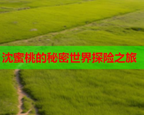 沈蜜桃的秘密世界探险之旅