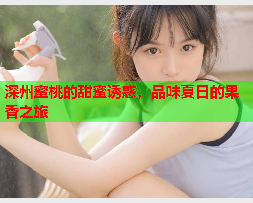 深州蜜桃的甜蜜诱惑，品味夏日的果香之旅