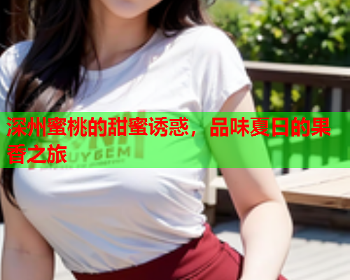 深州蜜桃的甜蜜诱惑，品味夏日的果香之旅