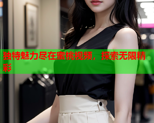 独特魅力尽在蜜桃视频，探索无限精彩