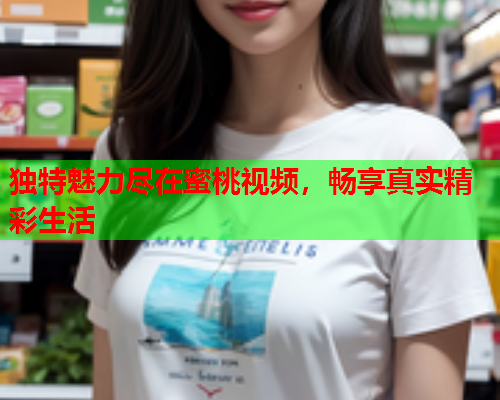 独特魅力尽在蜜桃视频，畅享真实精彩生活