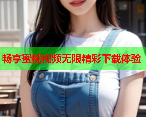 畅享蜜桃视频无限精彩下载体验