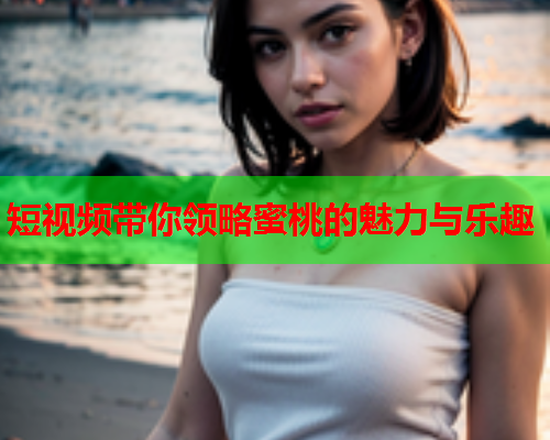 短视频带你领略蜜桃的魅力与乐趣