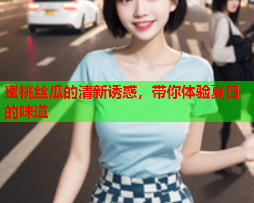 蜜桃丝瓜的清新诱惑，带你体验夏日的味道