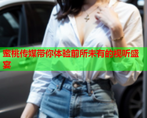蜜桃传媒带你体验前所未有的视听盛宴